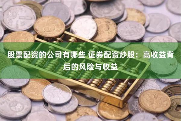 股票配资的公司有哪些 证券配资炒股：高收益背后的风险与收益