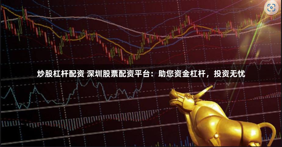炒股杠杆配资 深圳股票配资平台：助您资金杠杆，投资无忧