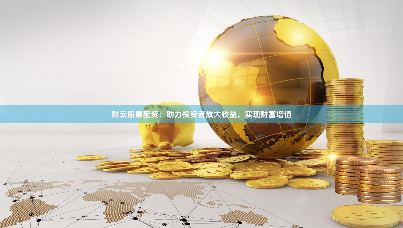 财云股票配资：助力投资者放大收益，实现财富增值