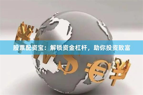 股票配资宝：解锁资金杠杆，助你投资致富