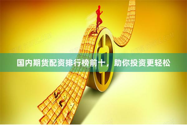 国内期货配资排行榜前十，助你投资更轻松