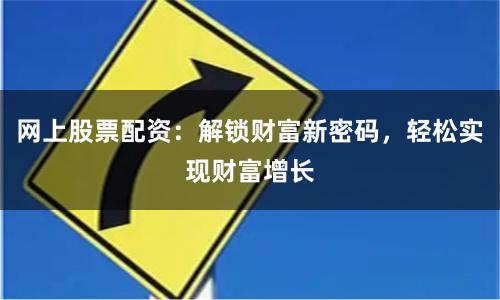 网上股票配资：解锁财富新密码，轻松实现财富增长