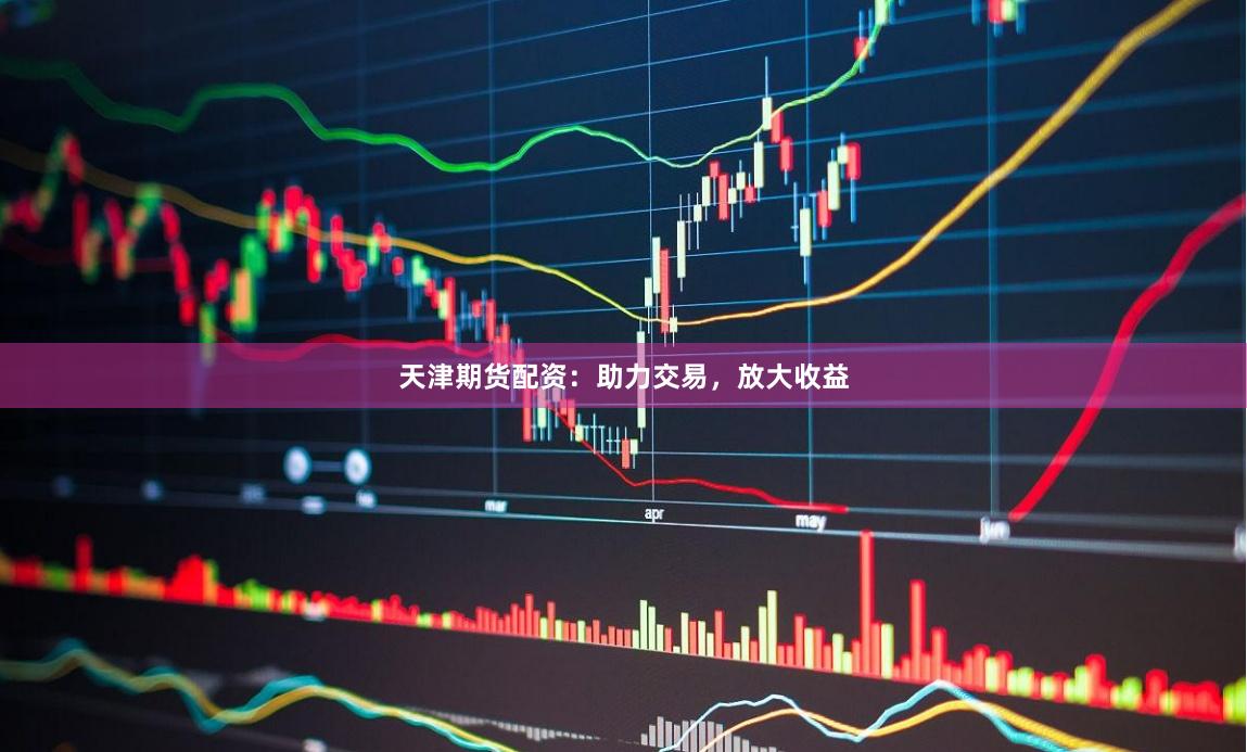 天津期货配资：助力交易，放大收益