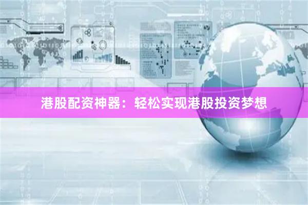 港股配资神器：轻松实现港股投资梦想